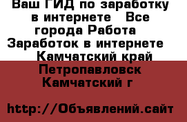 Ваш ГИД по заработку в интернете - Все города Работа » Заработок в интернете   . Камчатский край,Петропавловск-Камчатский г.